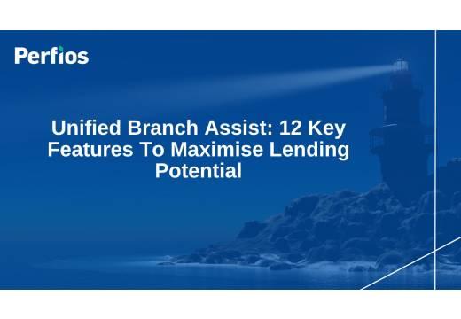 Unified Branch Assist: 12 Key Features To Maximise Lending Potential